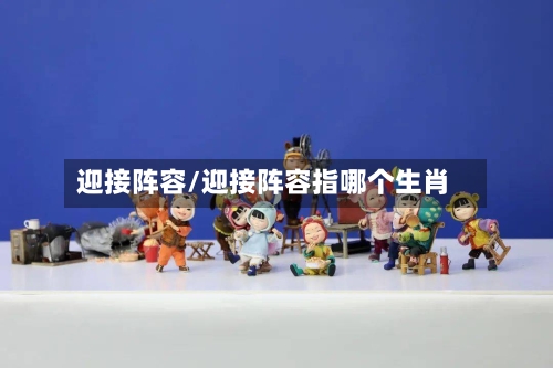 迎接阵容/迎接阵容指哪个生肖-第2张图片