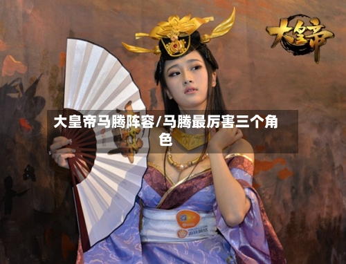 大皇帝马腾阵容/马腾最厉害三个角色-第2张图片
