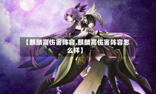 【麒麟高伤害阵容,麒麟高伤害阵容怎么样】