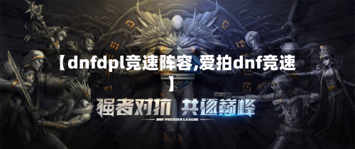 【dnfdpl竞速阵容,爱拍dnf竞速】