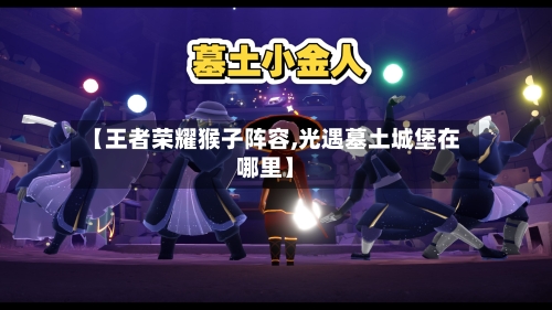 【王者荣耀猴子阵容,光遇墓土城堡在哪里】