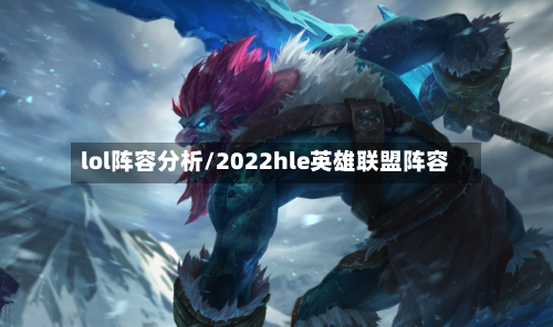 lol阵容分析/2022hle英雄联盟阵容