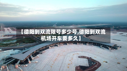 【德阳到双流限号多少号,德阳到双流机场开车要多久】