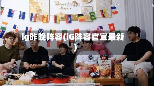 ig昨晚阵容(iG阵容官宣最新)