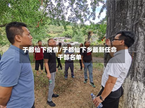 于都仙下疫情/于都仙下乡最新任命干部名单-第2张图片