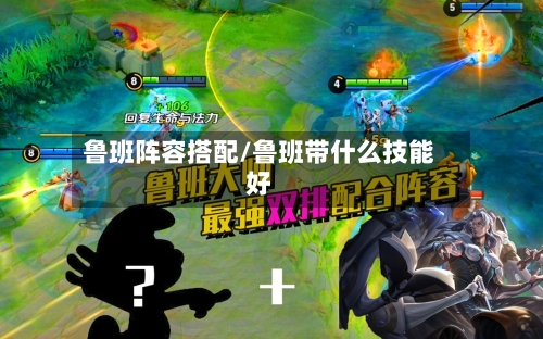 鲁班阵容搭配/鲁班带什么技能好
