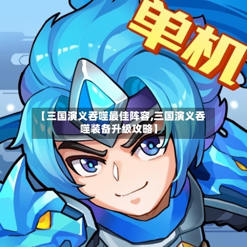 【三国演义吞噬最佳阵容,三国演义吞噬装备升级攻略】