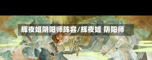 辉夜姬阴阳师阵容/辉夜姬 阴阳师-第3张图片
