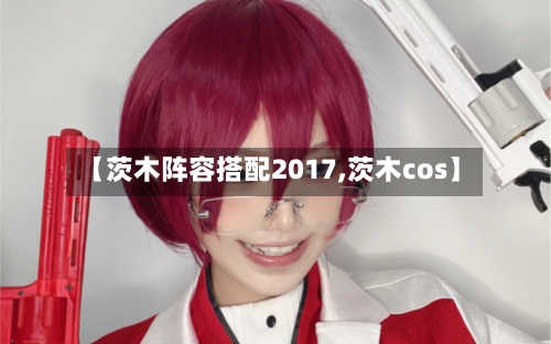【茨木阵容搭配2017,茨木cos】-第3张图片