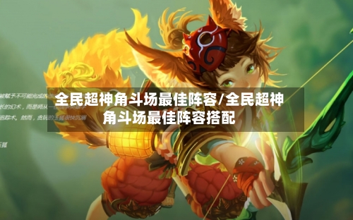 全民超神角斗场最佳阵容/全民超神角斗场最佳阵容搭配-第2张图片