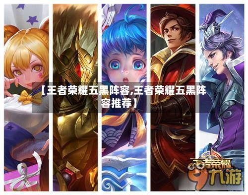 【王者荣耀五黑阵容,王者荣耀五黑阵容推荐】