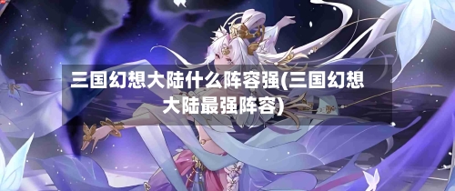 三国幻想大陆什么阵容强(三国幻想大陆最强阵容)-第2张图片