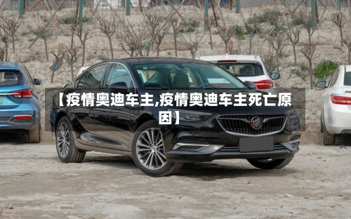 【疫情奥迪车主,疫情奥迪车主死亡原因】