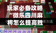 玩家必备攻略“微乐四川麻将怎么提高胜率”揭秘万能挂用法