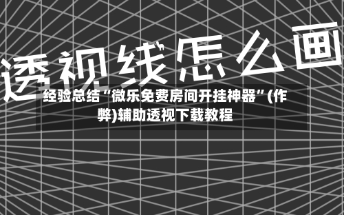 经验总结“微乐免费房间开挂神器”(作弊)辅助透视下载教程