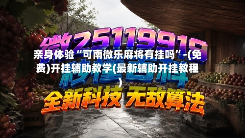 亲身体验“可南微乐麻将有挂吗”-(免费)开挂辅助教学(最新辅助开挂教程)