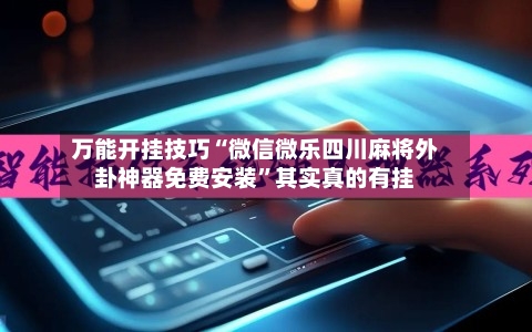 万能开挂技巧“微信微乐四川麻将外卦神器免费安装”其实真的有挂