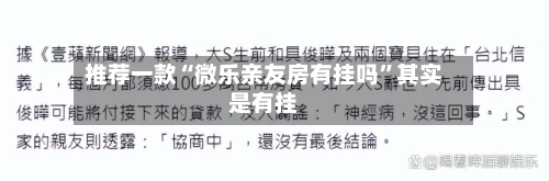 推荐一款“微乐亲友房有挂吗”其实是有挂