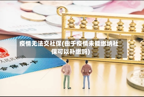 疫情无法交社保(由于疫情未能缴纳社保可以补缴吗)-第2张图片