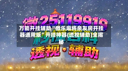 万能开挂辅助“微乐麻将亲友房开挂器通用版”开挂神器{透视辅助}全揭秘