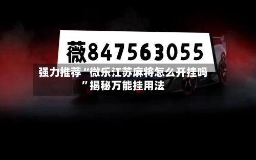 强力推荐“微乐江苏麻将怎么开挂吗”揭秘万能挂用法