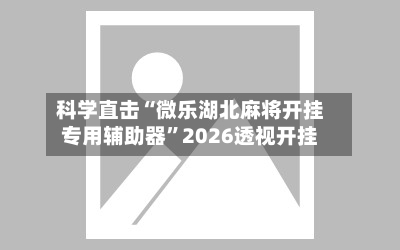 科学直击“微乐湖北麻将开挂专用辅助器”2026透视开挂-第3张图片
