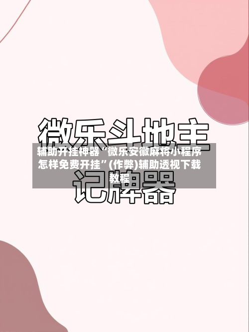 辅助开挂神器“微乐安徽麻将小程序怎样免费开挂”(作弊)辅助透视下载教程-第3张图片