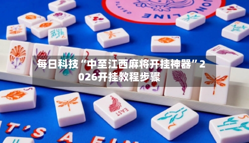 每日科技“中至江西麻将开挂神器”2026开挂教程步骤-第2张图片