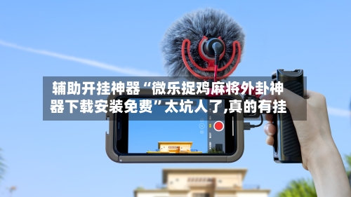 辅助开挂神器“微乐捉鸡麻将外卦神器下载安装免费	”太坑人了,真的有挂-第3张图片