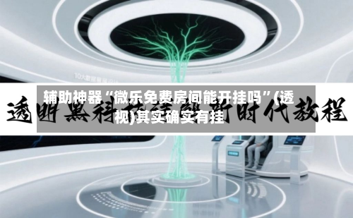 辅助神器“微乐免费房间能开挂吗”(透视)其实确实有挂
