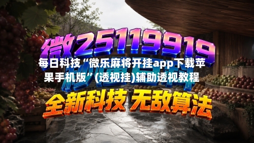 每日科技“微乐麻将开挂app下载苹果手机版”(透视挂)辅助透视教程