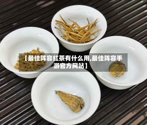 【最佳阵容红茶有什么用,最佳阵容手游官方网站】