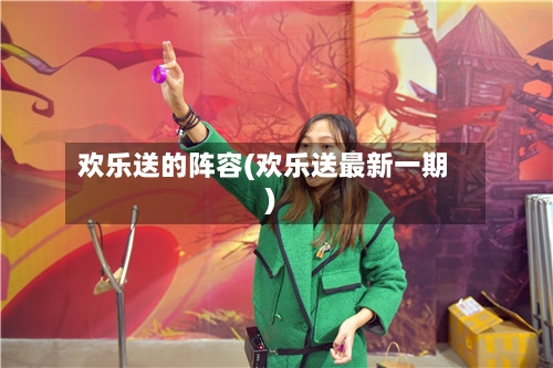 欢乐送的阵容(欢乐送最新一期)