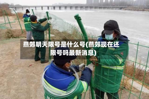燕郊明天限号是什么号(燕郊现在还限号吗最新消息)