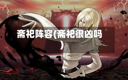 斋祀阵容(斋祀很凶吗)