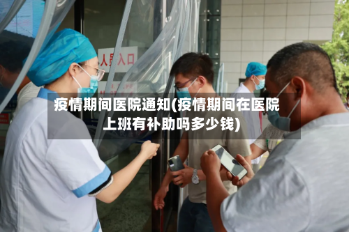 疫情期间医院通知(疫情期间在医院上班有补助吗多少钱)-第2张图片