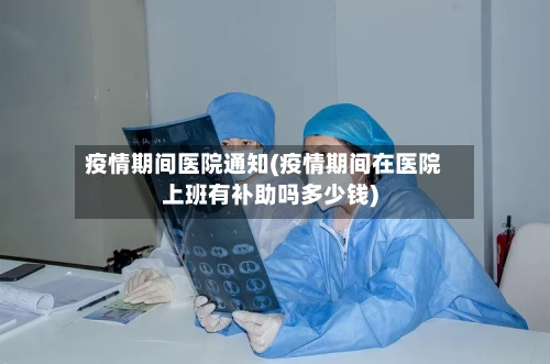 疫情期间医院通知(疫情期间在医院上班有补助吗多少钱)
