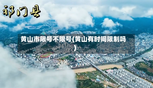 黄山市限号不限号(黄山有时间限制吗)-第2张图片